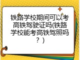 铁路学校期间可以考高铁驾驶证吗(铁路学校能考高铁驾照吗？)