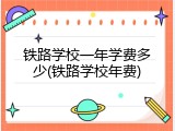 铁路学校一年学费多少(铁路学校年费)
