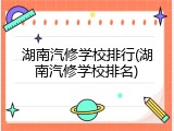 湖南汽修学校排行(湖南汽修学校排名)
