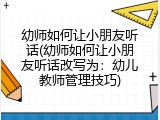 幼师如何让小朋友听话(幼师如何让小朋友听话改写为：幼儿教师管理技巧)