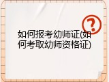 如何报考幼师证(如何考取幼师资格证)