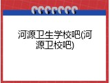 河源卫生学校吧(河源卫校吧)