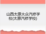 山西太原大众汽修学校(太原汽修学校)