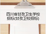四川省甘孜卫生学校招标(甘孜卫校招标)