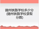 锦州铁路学校多少分(锦州铁路学校录取分数)