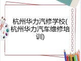 杭州华力汽修学校(杭州华力汽车维修培训)