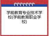 学前教育专业技术学校(学前教育职业学校)
