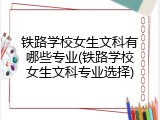 铁路学校女生文科有哪些专业(铁路学校女生文科专业选择)