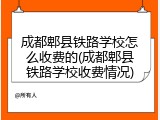 成都郫县铁路学校怎么收费的(成都郫县铁路学校收费情况)