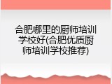 合肥哪里的厨师培训学校好(合肥优质厨师培训学校推荐)