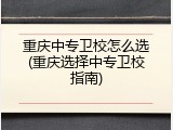 重庆中专卫校怎么选(重庆选择中专卫校指南)