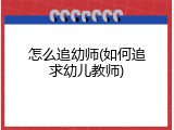 怎么追幼师(如何追求幼儿教师)