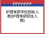 护理考研学校招收人数(护理考研招生人数)