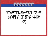 护理在职研究生学校(护理在职研究生院校)