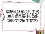 成都铁路学校对于招生有哪些要求(成都铁路学校招生要求)