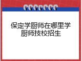 保定学厨师在哪里学厨师技校招生