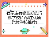 石家庄有哪些好的汽修学校(石家庄优质汽修学校推荐)