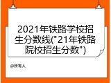 2021年铁路学校招生分数线("21年铁路院校招生分数")