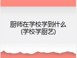 厨师在学校学到什么(学校学厨艺)
