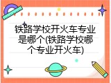 铁路学校开火车专业是哪个(铁路学校哪个专业开火车)