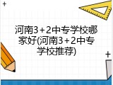 河南3+2中专学校哪家好(河南3+2中专学校推荐)