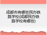 成都市有哪些民办铁路学校(成都民办铁路学校有哪些)