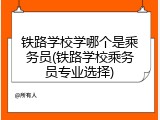 铁路学校学哪个是乘务员(铁路学校乘务员专业选择)