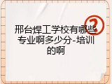 邢台焊工学校有哪些专业啊多少分-培训的啊