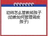 幼师怎么管教熊孩子(幼教如何管理调皮孩子)