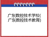 广东数控技术学校(广东数控技术教育)