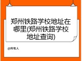 郑州铁路学校地址在哪里(郑州铁路学校地址查询)