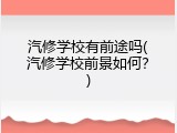 汽修学校有前途吗(汽修学校前景如何？)