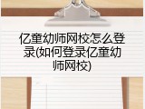 亿童幼师网校怎么登录(如何登录亿童幼师网校)