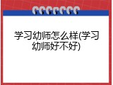 学习幼师怎么样(学习幼师好不好)