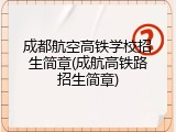 成都航空高铁学校招生简章(成航高铁路招生简章)
