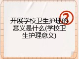 开展学校卫生护理的意义是什么(学校卫生护理意义)
