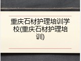 重庆石材护理培训学校(重庆石材护理培训)
