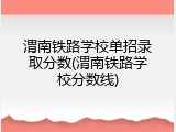 渭南铁路学校单招录取分数(渭南铁路学校分数线)