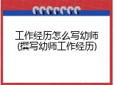 工作经历怎么写幼师(撰写幼师工作经历)