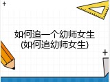 如何追一个幼师女生(如何追幼师女生)