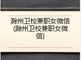滁州卫校兼职女微信(滁州卫校兼职女微信)