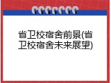 省卫校宿舍前景(省卫校宿舍未来展望)
