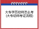 大专学历幼师怎么考(大专幼师考证流程)