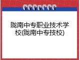陇南中专职业技术学校(陇南中专技校)
