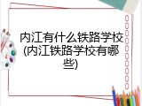 内江有什么铁路学校(内江铁路学校有哪些)