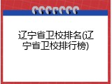辽宁省卫校排名(辽宁省卫校排行榜)