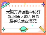 太原万通铁路学校好就业吗(太原万通铁路学校就业情况)