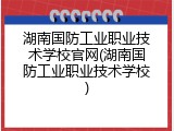 湖南国防工业职业技术学校官网(湖南国防工业职业技术学校)