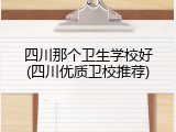 四川那个卫生学校好(四川优质卫校推荐)