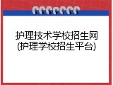 护理技术学校招生网(护理学校招生平台)